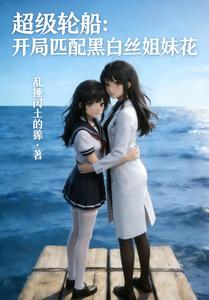 超级轮船：开局匹配黑白丝姐妹花章节列表