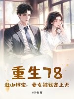 重生78：赶山挖宝，妻女被我宠上天章节列表